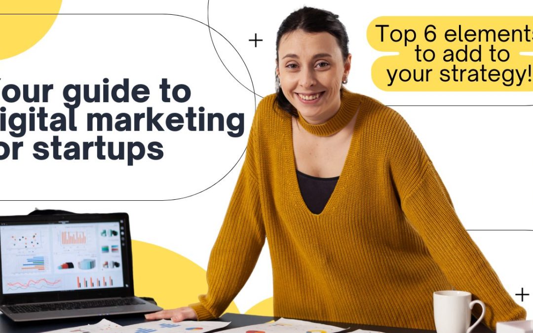 Your Guide to Digital Marketing for Startups: Top 6 Elements to Add to Your Strategy!