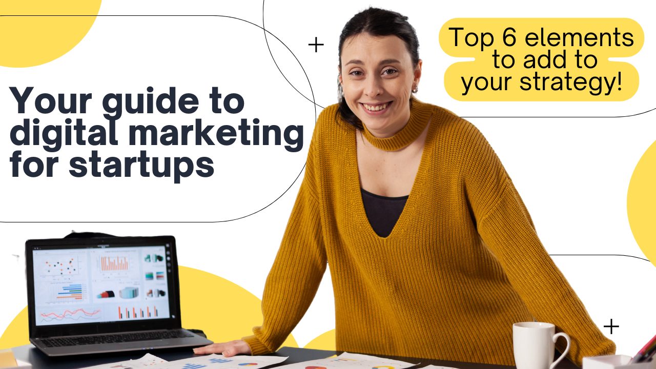 Your Guide to Digital Marketing for Startups: Top 6 Elements to Add to Your Strategy!